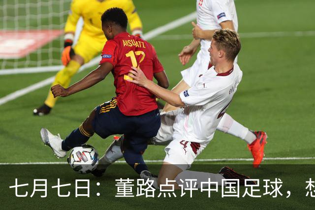七月七日：董路点评中国足球，想冲出亚洲，要学习佛得角的3大关键所在，才能实现真正突破