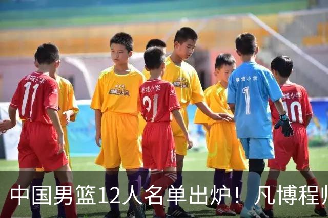 中国男篮12人名单出炉！凡博程帅澎仍落选，CCTV5直播PK中国台北