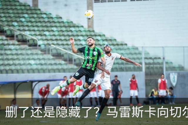 删了还是隐藏了？马雷斯卡向切尔西道歉的ins帖子已经消失不见