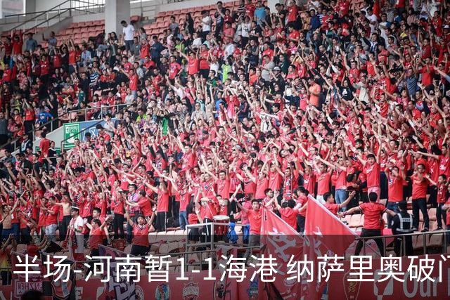半场-河南暂1-1海港 纳萨里奥破门 吾米提江送礼李新翔扳平