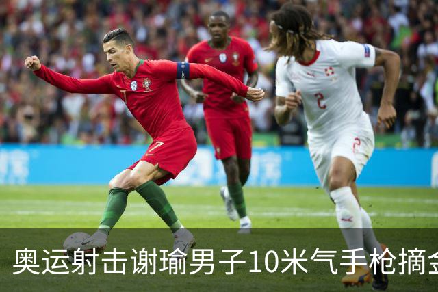 奥运射击谢瑜男子10米气手枪摘金 中国获得第3金