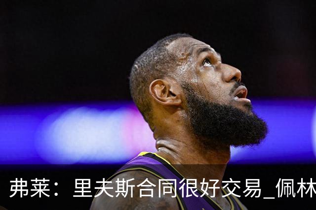 弗莱：里夫斯合同很好交易 佩林卡当我经纪人时让我被交易好几次