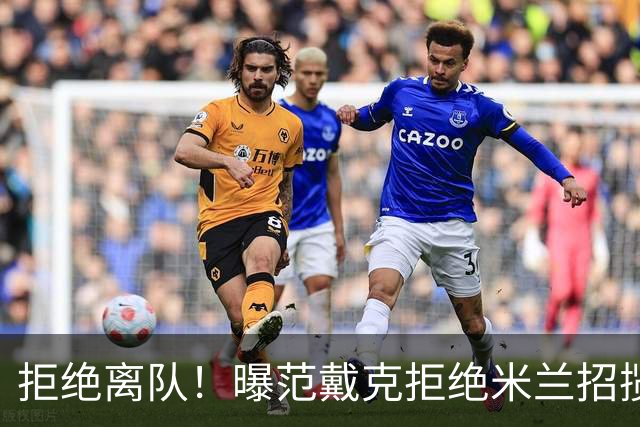拒绝离队！曝范戴克拒绝米兰招揽，利物浦队长35万英镑留队带新人