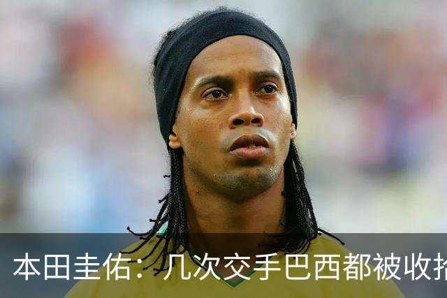 本田圭佑：几次交手巴西都被收拾得挺惨 在顺风时突然被哐哐进球