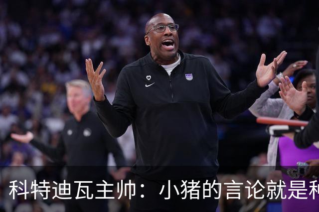 科特迪瓦主帅：小猪的言论就是种族歧视，可能是退役后想博流量吧