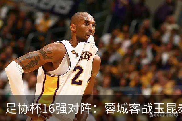 足协杯16强对阵：蓉城客战玉昆泰山战三镇 国安遭遇中乙队