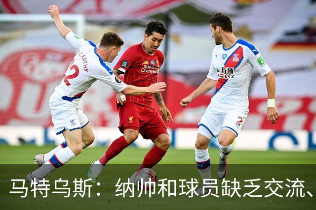 马特乌斯：纳帅和球员缺乏交流、不去现场考察 去年续约毫无必要